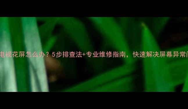 图片 液晶电视花屏怎么办？5步排查法+专业维修指南，快速解决屏幕异常问题2