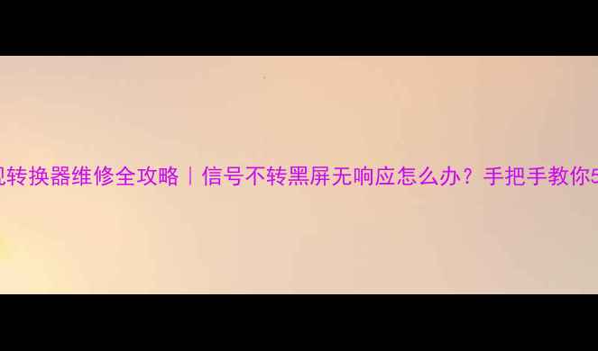图片 液晶电视转换器维修全攻略｜信号不转黑屏无响应怎么办？手把手教你5步解决1