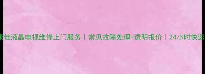 深圳康佳液晶电视维修上门服务常见故障处理透明报价24小时快速响应