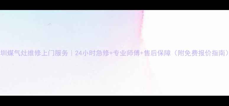 图片 深圳煤气灶维修上门服务｜24小时急修+专业师傅+售后保障（附免费报价指南）1