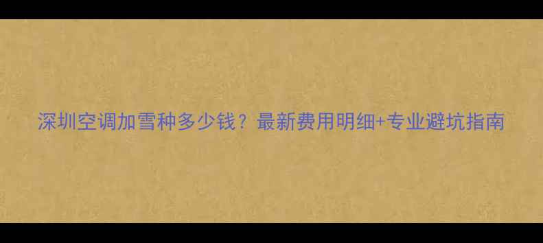 图片 深圳空调加雪种多少钱？最新费用明细+专业避坑指南