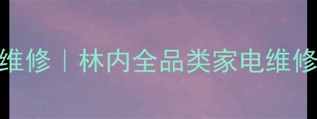 清远林内售后电话24小时上门维修林内全品类家电维修保养攻略附免费预约通道