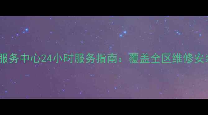 温州海尔售后服务中心24小时服务指南覆盖全区维修安装与产品咨询