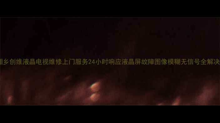 湘乡创维液晶电视维修上门服务24小时响应液晶屏故障图像模糊无信号全解决