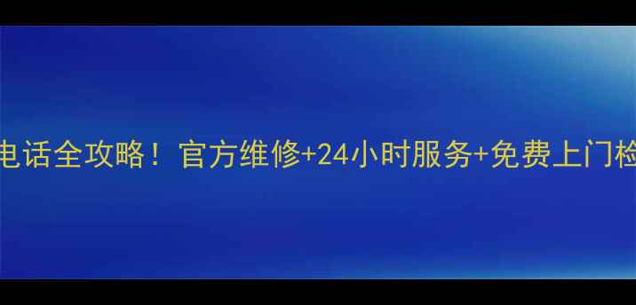 图片 滨州三星家电售后电话全攻略！官方维修+24小时服务+免费上门检测（附最新号码）