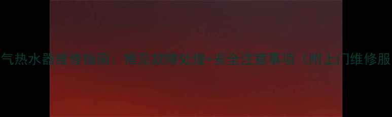 图片 烟道式燃气热水器维修指南：常见故障处理+安全注意事项（附上门维修服务电话）