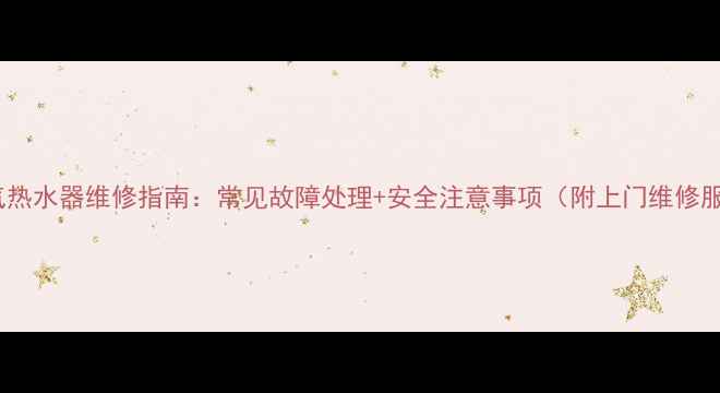 烟道式燃气热水器维修指南常见故障处理安全注意事项附上门维修服务电话