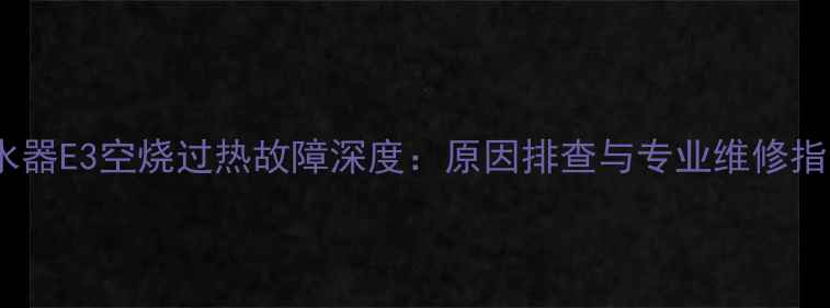 图片 热水器E3空烧过热故障深度：原因排查与专业维修指南2