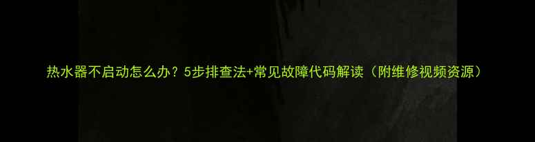 图片 热水器不启动怎么办？5步排查法+常见故障代码解读（附维修视频资源）