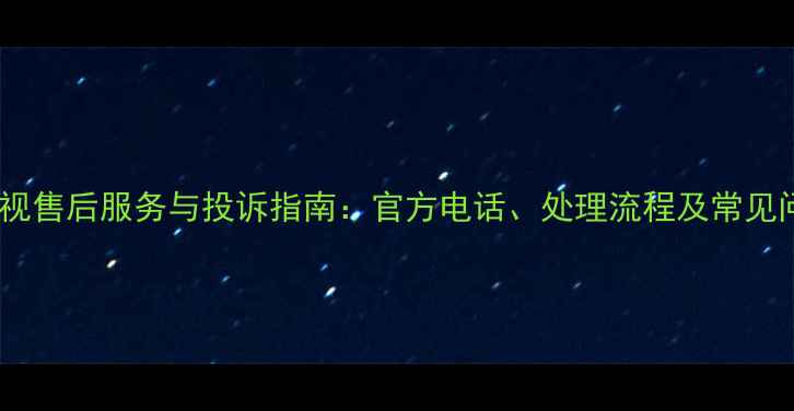 熊猫电视售后服务与投诉指南官方电话处理流程及常见问题全