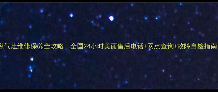 燃气灶维修保养全攻略全国24小时美丽售后电话网点查询故障自检指南