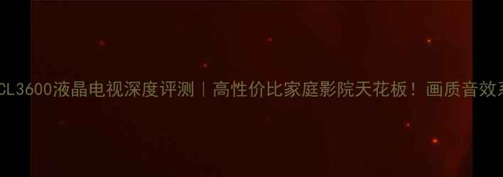 图片 爆款🔥TCL3600液晶电视深度评测｜高性价比家庭影院天花板！画质音效系统全🎬