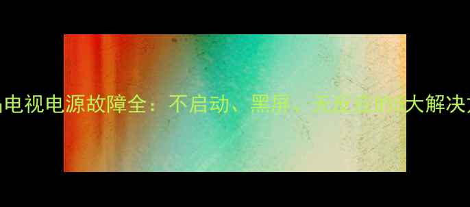 图片 王牌32F220液晶电视电源故障全：不启动、黑屏、无反应的5大解决方法及预防指南