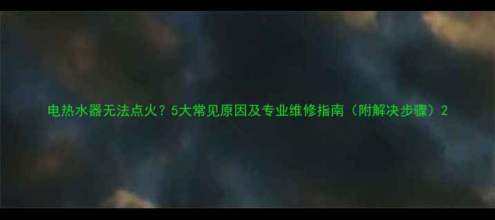图片 电热水器无法点火？5大常见原因及专业维修指南（附解决步骤）2