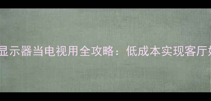 电脑液晶显示器当电视用全攻略低成本实现客厅娱乐升级