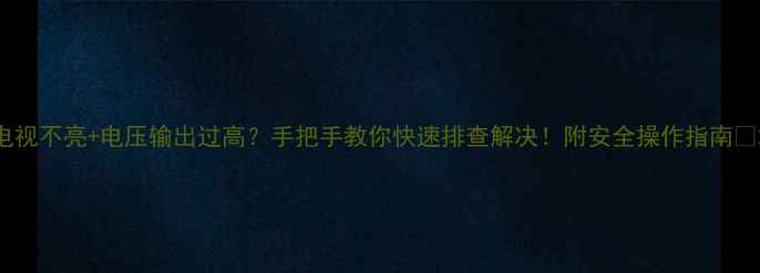 电视不亮电压输出过高手把手教你快速排查解决附安全操作指南