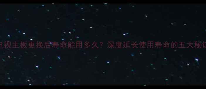 图片 电视主板更换后寿命能用多久？深度延长使用寿命的五大秘诀