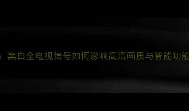 图片 电视信号信息码：黑白全电视信号如何影响高清画质与智能功能？家电维修指南