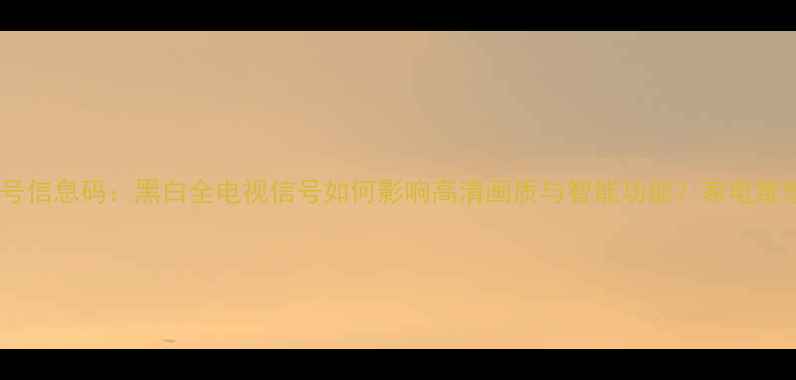 图片 电视信号信息码：黑白全电视信号如何影响高清画质与智能功能？家电维修指南2