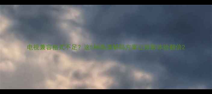 图片 电视兼容格式不足？这5种高清解码方案让观影体验翻倍2