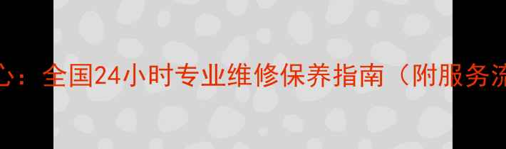 电视售后服务客服中心全国24小时专业维修保养指南附服务流程与价格透明清单