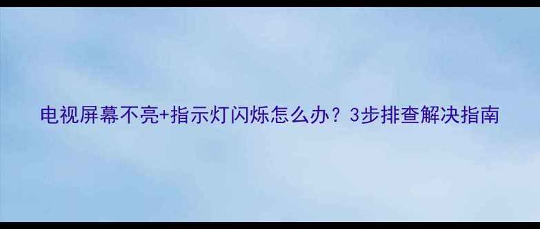 图片 电视屏幕不亮+指示灯闪烁怎么办？3步排查解决指南
