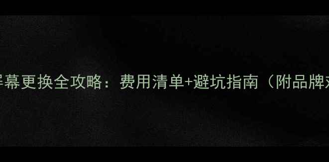 图片 电视屏幕更换全攻略：费用清单+避坑指南（附品牌对比）