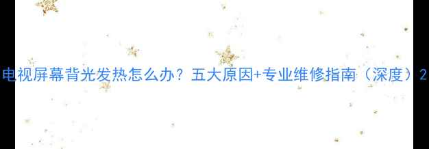 电视屏幕背光发热怎么办五大原因专业维修指南深度