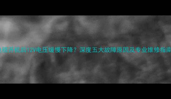 电视开机后12V电压缓慢下降深度五大故障原因及专业维修指南