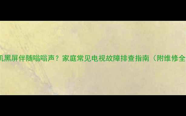 图片 电视开机黑屏伴随嗡嗡声？家庭常见电视故障排查指南（附维修全流程）1