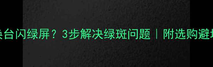 图片 电视换台闪绿屏？3步解决绿斑问题｜附选购避坑指南
