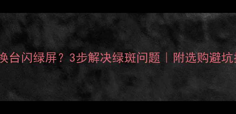 电视换台闪绿屏3步解决绿斑问题附选购避坑指南