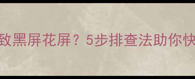 图片 电视接触不良导致黑屏花屏？5步排查法助你快速修复影像故障