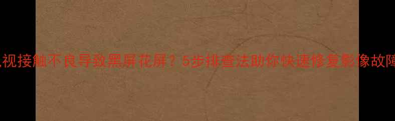 图片 电视接触不良导致黑屏花屏？5步排查法助你快速修复影像故障1