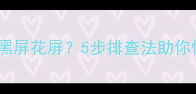电视接触不良导致黑屏花屏5步排查法助你快速修复影像故障