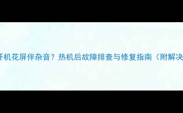 图片 电视机开机花屏伴杂音？热机后故障排查与修复指南（附解决方法）2