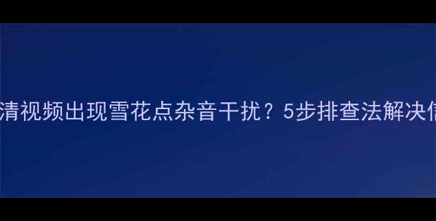 电视机播放高清视频出现雪花点杂音干扰5步排查法解决信号接收问题