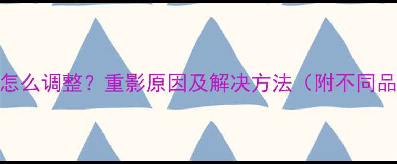 电视机有重影怎么调整重影原因及解决方法附不同品牌操作指南
