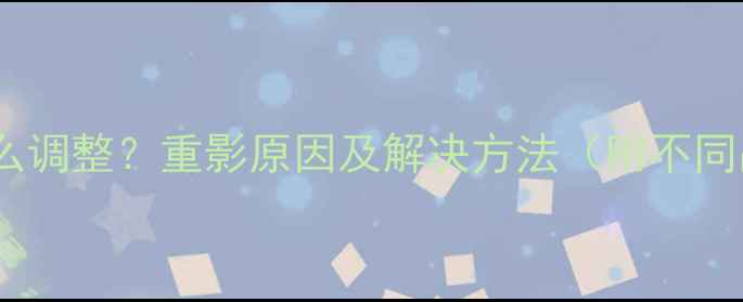 图片 电视机有重影怎么调整？重影原因及解决方法（附不同品牌操作指南）2