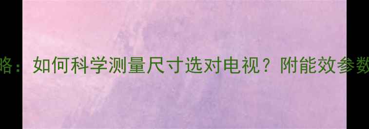 图片 电视机选购全攻略：如何科学测量尺寸选对电视？附能效参数实测与避坑指南