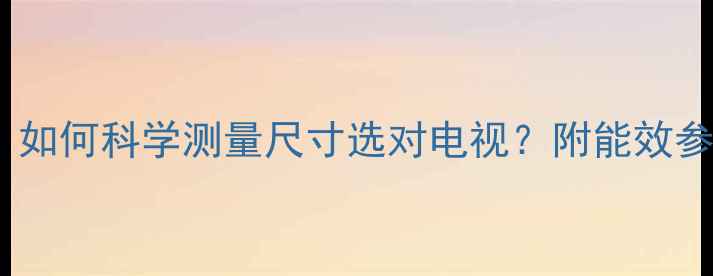 图片 电视机选购全攻略：如何科学测量尺寸选对电视？附能效参数实测与避坑指南1
