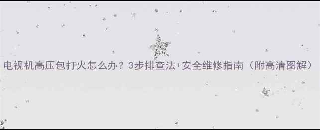 图片 电视机高压包打火怎么办？3步排查法+安全维修指南（附高清图解）