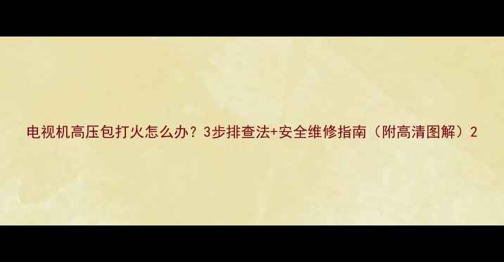 电视机高压包打火怎么办3步排查法安全维修指南附高清图解