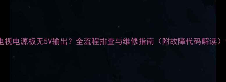 图片 电视电源板无5V输出？全流程排查与维修指南（附故障代码解读）1