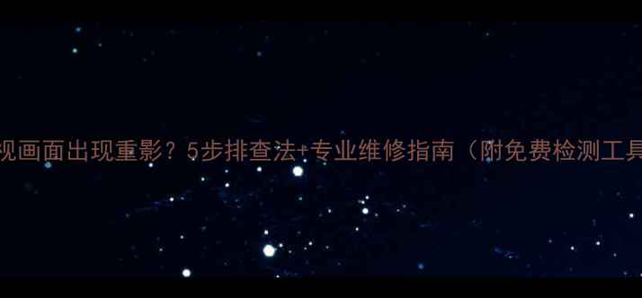 图片 电视画面出现重影？5步排查法+专业维修指南（附免费检测工具）