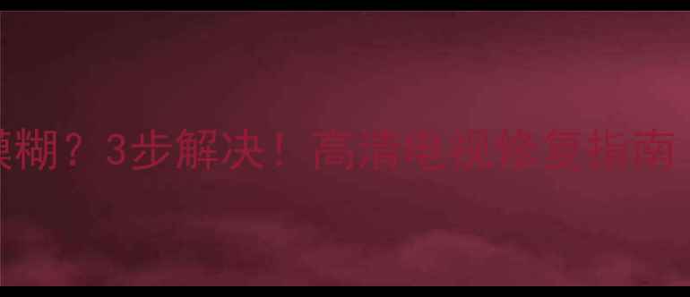 电视画面抖动放大模糊3步解决高清电视修复指南附不同品牌实测