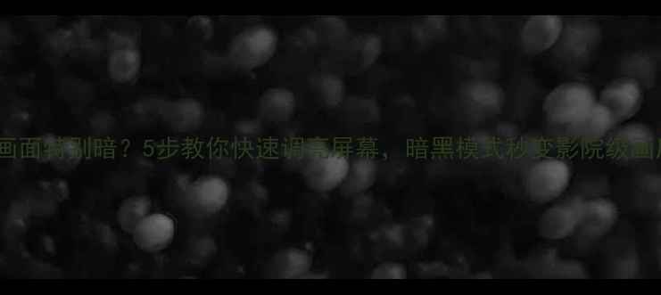 电视画面特别暗5步教你快速调亮屏幕暗黑模式秒变影院级画质