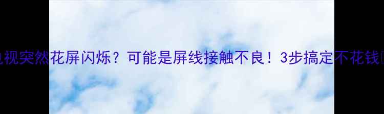 图片 电视突然花屏闪烁？可能是屏线接触不良！3步搞定不花钱🔧