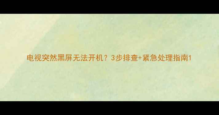 图片 电视突然黑屏无法开机？3步排查+紧急处理指南1
