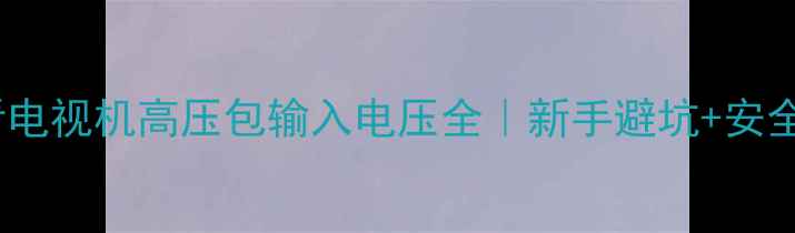 图片 电视维修必看电视机高压包输入电压全｜新手避坑+安全操作指南🔧1